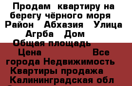 Продам  квартиру на берегу чёрного моря › Район ­ Абхазия › Улица ­ Агрба › Дом ­ 24 › Общая площадь ­ 54 › Цена ­ 2 300 000 - Все города Недвижимость » Квартиры продажа   . Калининградская обл.,Светловский городской округ 